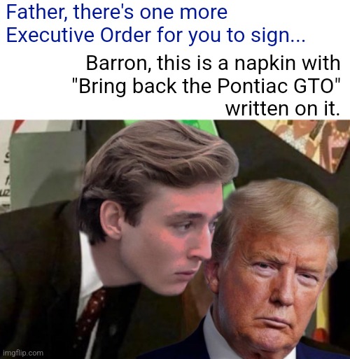 Make Auotobiles Growl Again | Father, there's one more Executive Order for you to sign... Barron, this is a napkin with
"Bring back the Pontiac GTO"
written on it. | image tagged in barron trump advice | made w/ Imgflip meme maker