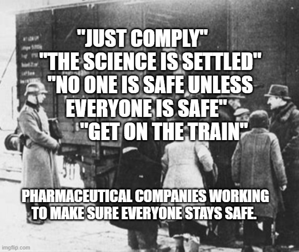 WW2 train car holocaust | "JUST COMPLY"     "THE SCIENCE IS SETTLED" "NO ONE IS SAFE UNLESS EVERYONE IS SAFE"           "GET ON THE TRAIN"; PHARMACEUTICAL COMPANIES WORKING TO MAKE SURE EVERYONE STAYS SAFE. | image tagged in ww2 train car holocaust | made w/ Imgflip meme maker