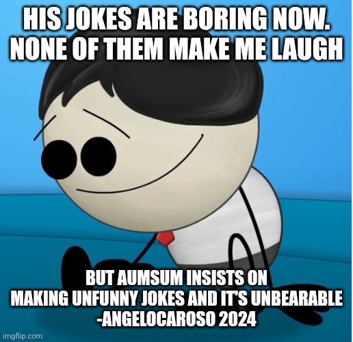 AumSum | HIS JOKES ARE BORING NOW. NONE OF THEM MAKE ME LAUGH; BUT AUMSUM INSISTS ON MAKING UNFUNNY JOKES AND IT'S UNBEARABLE
-ANGELOCAROSO 2024 | image tagged in aumsum | made w/ Imgflip meme maker