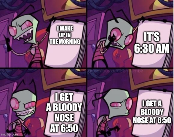 *visible morning frustration* | I WAKE UP IN THE MORNING; IT’S 6:30 AM; I GET A BLOODY NOSE AT 6:50; I GET A BLOODY NOSE AT 6:50 | image tagged in invader zim x despicable me,nosebleed,aaaaaaaaaaaaaaaaaaaaaaaaaaa,why are you reading the tags,invader zim | made w/ Imgflip meme maker