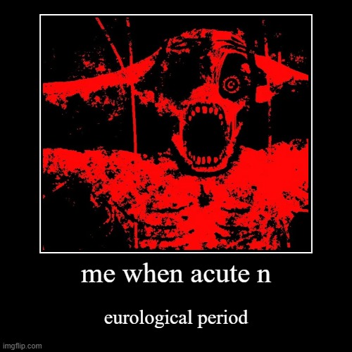 me when acute n | eurological period | image tagged in funny,demotivationals | made w/ Imgflip demotivational maker