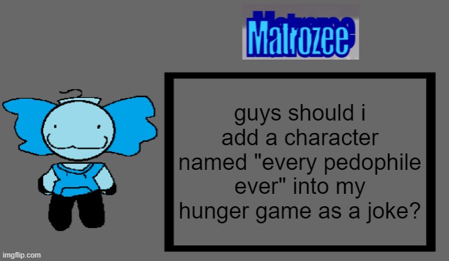 Matrozee Template | guys should i add a character named "every pedophile ever" into my hunger game as a joke? | image tagged in matrozee template | made w/ Imgflip meme maker