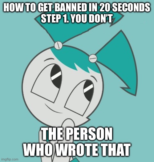 Bro Had us in the first part | HOW TO GET BANNED IN 20 SECONDS



STEP 1. YOU DON’T; THE PERSON WHO WROTE THAT | image tagged in jenny wakeman | made w/ Imgflip meme maker