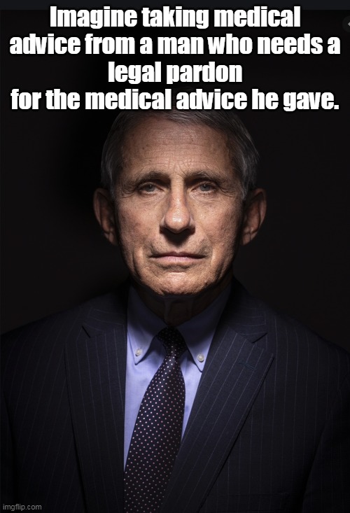 Proof that every liberal was wrong. Dangerously wrong. | Imagine taking medical advice from a man who needs a
legal pardon for the medical advice he gave. | image tagged in fauci,bad,science,government corruption,liberal logic | made w/ Imgflip meme maker