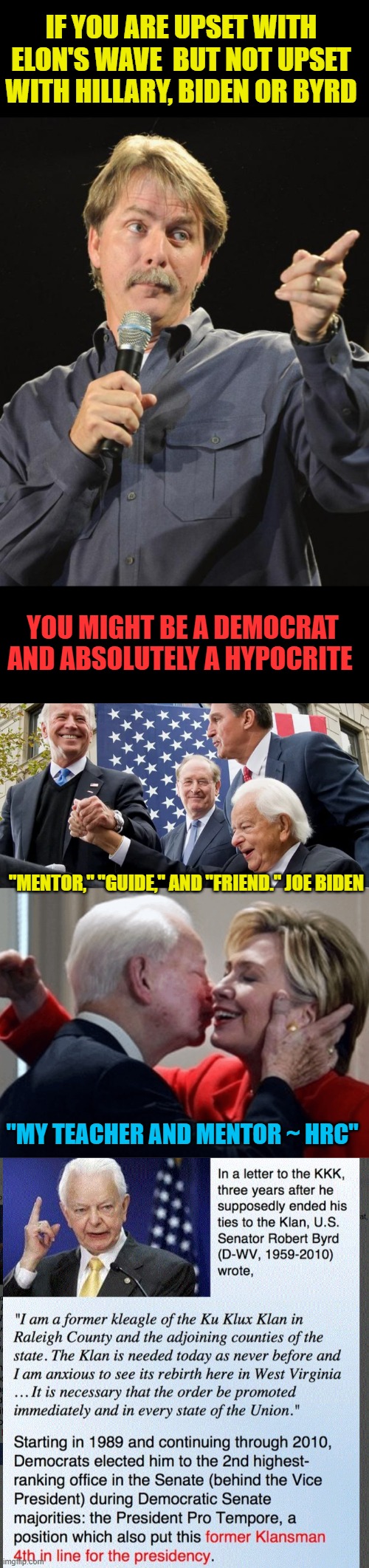 "You aint black" -JB . but hypocrite? YUP | IF YOU ARE UPSET WITH ELON'S WAVE  BUT NOT UPSET WITH HILLARY, BIDEN OR BYRD; YOU MIGHT BE A DEMOCRAT AND ABSOLUTELY A HYPOCRITE; "MENTOR," "GUIDE," AND "FRIEND." JOE BIDEN; "MY TEACHER AND MENTOR ~ HRC" | image tagged in jeff foxworthy,kkk,joe biden,robert byrd,hillary clinton | made w/ Imgflip meme maker