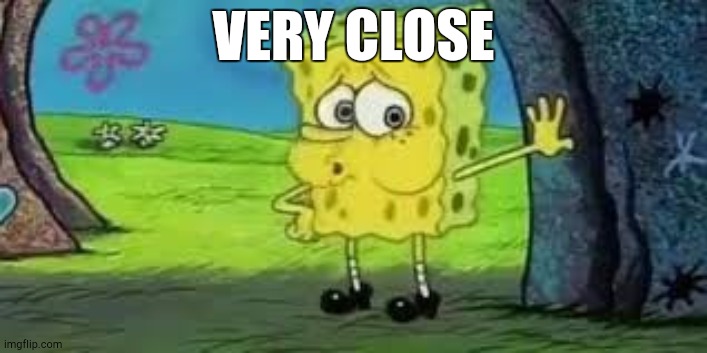 Spongebob out of breath | VERY CLOSE | image tagged in spongebob out of breath | made w/ Imgflip meme maker