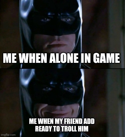 Batman Smiles | ME WHEN ALONE IN GAME; ME WHEN MY FRIEND ADD 
READY TO TROLL HIM | image tagged in memes,batman smiles | made w/ Imgflip meme maker