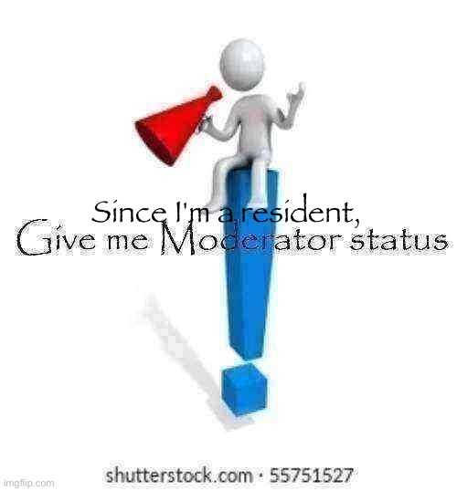 Give me Moderator status | Since I'm a resident, | image tagged in give me moderator status | made w/ Imgflip meme maker