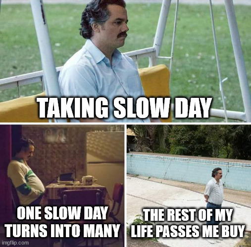 it's a good thing | TAKING SLOW DAY; ONE SLOW DAY TURNS INTO MANY; THE REST OF MY LIFE PASSES ME BUY | image tagged in memes,sad pablo escobar | made w/ Imgflip meme maker