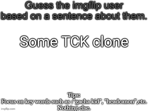 Guess the imgflip user based on a sentence about them | Some TCK clone | image tagged in guess the imgflip user based on a sentence about them,msmg,memes,guess | made w/ Imgflip meme maker