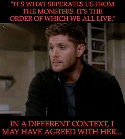 Well, This Is A First | "IT'S WHAT SEPERATES US FROM
THE MONSTERS. IT'S THE
ORDER OF WHICH WE ALL LIVE."; IN A DIFFERENT CONTEXT, I
MAY HAVE AGREED WITH HER... | image tagged in dean's gorgeous season 9,literally first thought upon waking up,supernatural,british men of letters,dr hess,gillian barber | made w/ Imgflip meme maker