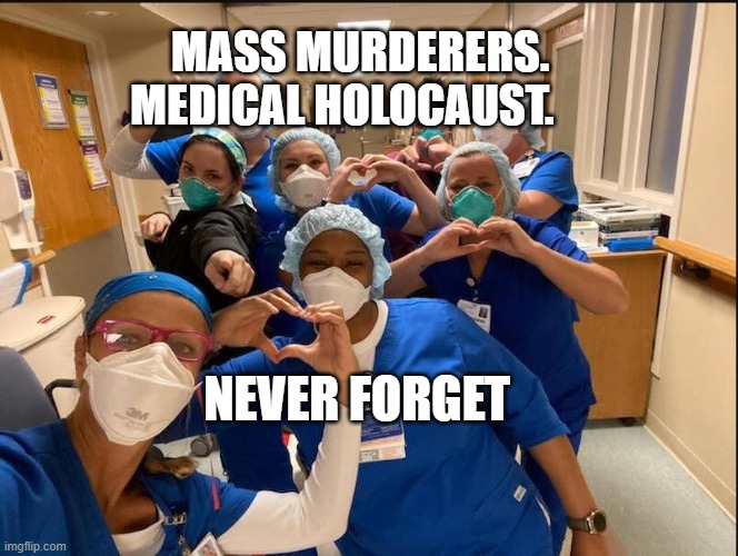 COVID Nurses | MASS MURDERERS. MEDICAL HOLOCAUST. NEVER FORGET | image tagged in covid nurses | made w/ Imgflip meme maker