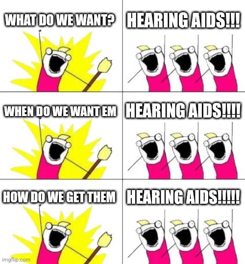 What Do We Want 3 | WHAT DO WE WANT? HEARING AIDS!!! WHEN DO WE WANT EM; HEARING AIDS!!!! HOW DO WE GET THEM; HEARING AIDS!!!!! | image tagged in memes,what do we want 3 | made w/ Imgflip meme maker