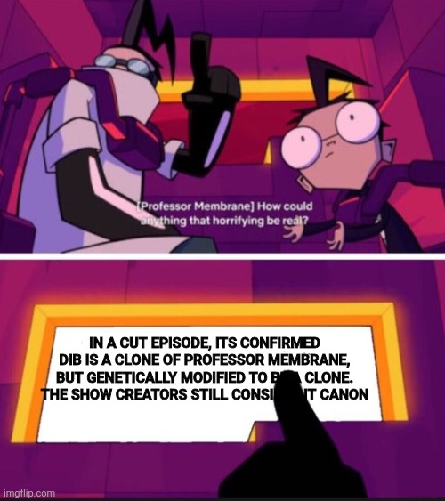 you can look this up if you want, it was in an interview somewhere | IN A CUT EPISODE, ITS CONFIRMED DIB IS A CLONE OF PROFESSOR MEMBRANE, BUT GENETICALLY MODIFIED TO BE A CLONE. THE SHOW CREATORS STILL CONSIDER IT CANON | image tagged in how could anything that horrifying be real | made w/ Imgflip meme maker