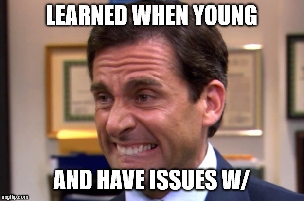 Cringe | LEARNED WHEN YOUNG AND HAVE ISSUES W/ | image tagged in cringe | made w/ Imgflip meme maker