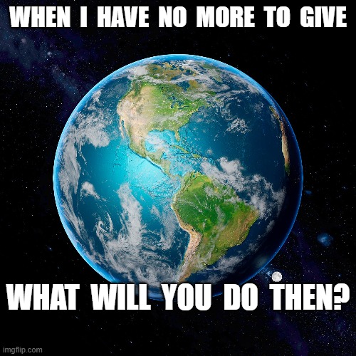Shaken | WHEN  I  HAVE  NO  MORE  TO  GIVE; WHAT  WILL  YOU  DO  THEN? | image tagged in earth | made w/ Imgflip meme maker