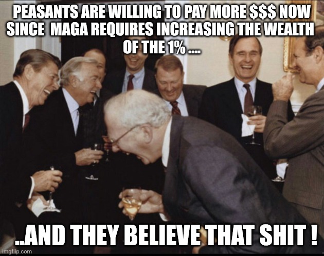 Peasants | PEASANTS ARE WILLING TO PAY MORE $$$ NOW 
SINCE  MAGA REQUIRES INCREASING THE WEALTH 
OF THE 1% .... ..AND THEY BELIEVE THAT SHIT ! | image tagged in trickle_down,maga | made w/ Imgflip meme maker