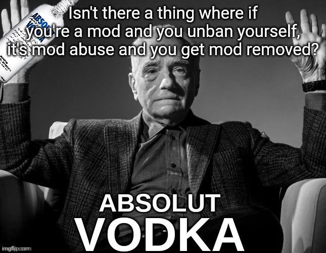 I have proper justification for the ban | Isn't there a thing where if you're a mod and you unban yourself, it's mod abuse and you get mod removed? | image tagged in absolute vodka | made w/ Imgflip meme maker