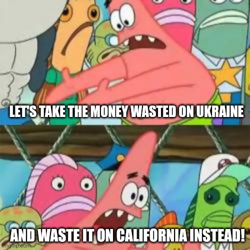 Patrick put it over there | LET'S TAKE THE MONEY WASTED ON UKRAINE AND WASTE IT ON CALIFORNIA INSTEAD! | image tagged in patrick put it over there | made w/ Imgflip meme maker