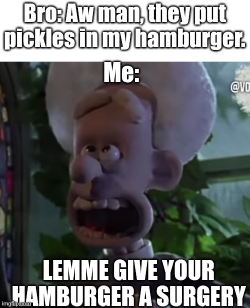 WE BE DOIN HAMBURGER SURGERY! | Bro: Aw man, they put pickles in my hamburger. Me:; LEMME GIVE YOUR HAMBURGER A SURGERY | image tagged in men,hamburger,surgery,hamburger surgery | made w/ Imgflip meme maker