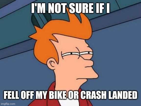 Futurama Fry | I'M NOT SURE IF I; FELL OFF MY BIKE OR CRASH LANDED | image tagged in memes,futurama fry | made w/ Imgflip meme maker