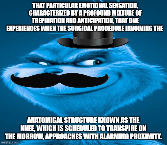 Blue Grinch | THAT PARTICULAR EMOTIONAL SENSATION, CHARACTERIZED BY A PROFOUND MIXTURE OF TREPIDATION AND ANTICIPATION, THAT ONE EXPERIENCES WHEN THE SURGICAL PROCEDURE INVOLVING THE; ANATOMICAL STRUCTURE KNOWN AS THE KNEE, WHICH IS SCHEDULED TO TRANSPIRE ON THE MORROW, APPROACHES WITH ALARMING PROXIMITY. | image tagged in blue grinch | made w/ Imgflip meme maker