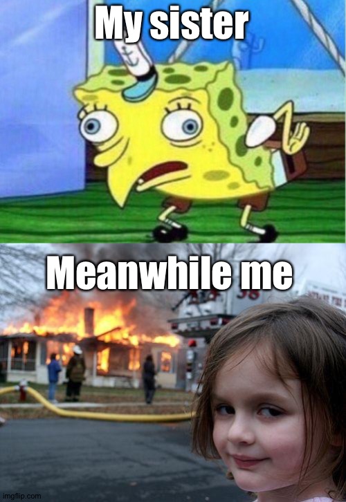 My sister; Meanwhile me | image tagged in memes,mocking spongebob,disaster girl | made w/ Imgflip meme maker