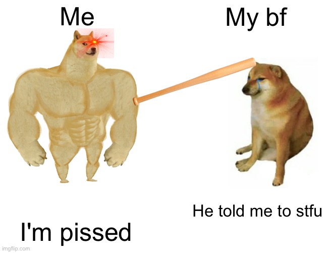 Buff Doge vs. Cheems | Me; My bf; He told me to stfu; I'm pissed | image tagged in memes,buff doge vs cheems | made w/ Imgflip meme maker