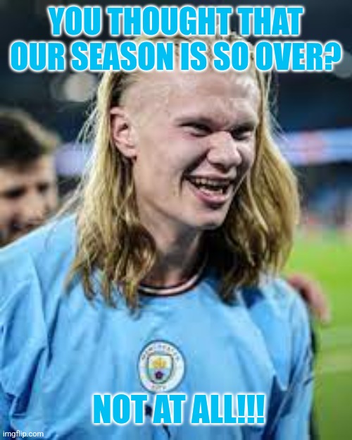 M. City 3 Chelsea 1. | YOU THOUGHT THAT OUR SEASON IS SO OVER? NOT AT ALL!!! | image tagged in erling haaland,manchester city,chelsea,premier league,football,soccer | made w/ Imgflip meme maker