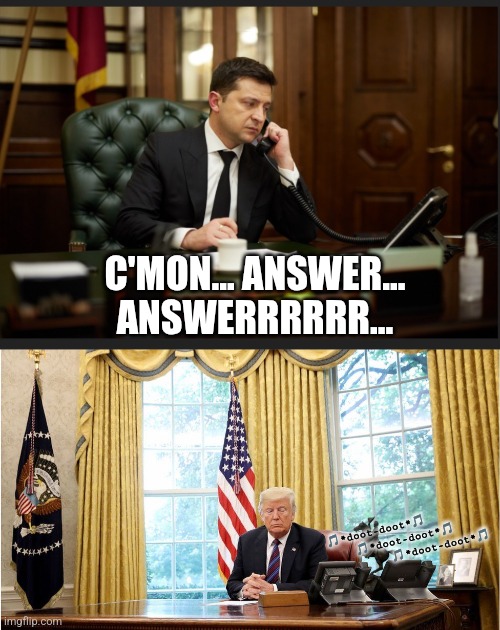 the phone...  the phone is ringing... | C'MON... ANSWER...
ANSWERRRRRR... 🎵*doot-doot*🎵
    🎵*doot-doot*🎵
         🎵*doot-doot*🎵 | image tagged in zelensky on phone | made w/ Imgflip meme maker