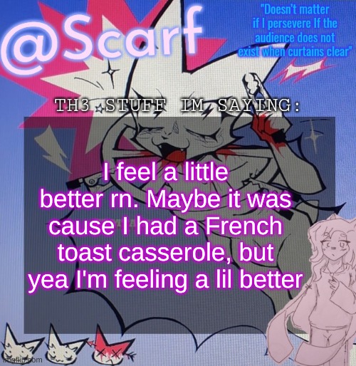Scarf's femtanyl template (made by VikBoi) | I feel a little better rn. Maybe it was cause I had a French toast casserole, but yea I'm feeling a lil better | image tagged in scarf's femtanyl template made by vikboi | made w/ Imgflip meme maker