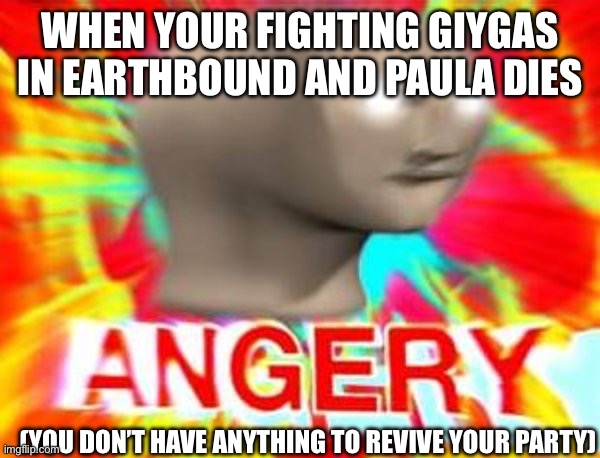 Surreal Angery | WHEN YOUR FIGHTING GIYGAS IN EARTHBOUND AND PAULA DIES; (YOU DON’T HAVE ANYTHING TO REVIVE YOUR PARTY) | image tagged in surreal angery | made w/ Imgflip meme maker