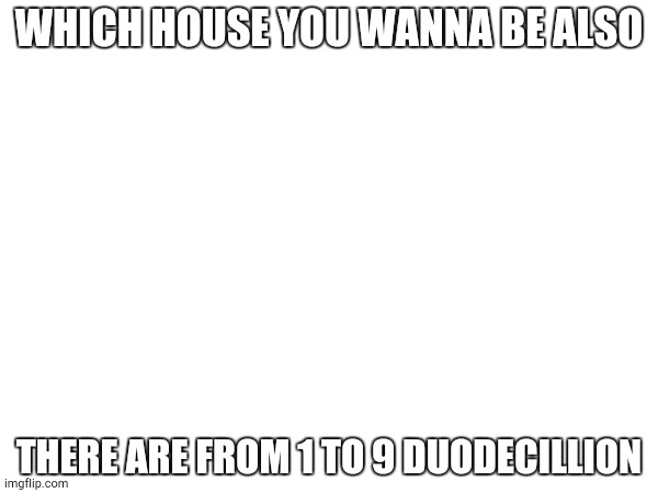 WHICH HOUSE YOU WANNA BE ALSO; THERE ARE FROM 1 TO 9 DUODECILLION | made w/ Imgflip meme maker