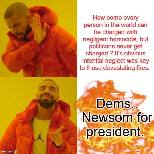 Newsom 2028, " LET me do to America, what i did for California" | How come every person in the world can be charged with negligent homocide, but politicans never get charged ? It's obvious intential neglect was key to those devastating fires. Dems.. Newsom for president. | image tagged in memes,drake hotline bling | made w/ Imgflip meme maker
