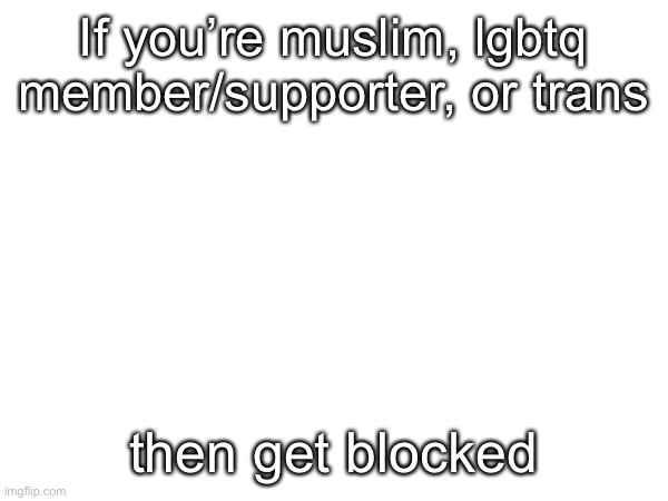 If you’re muslim, lgbtq member/supporter, or trans; then get blocked | made w/ Imgflip meme maker