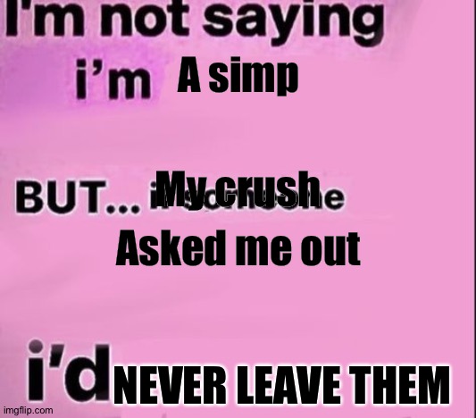 not saying im | A simp; My crush; Asked me out; NEVER LEAVE THEM | image tagged in not saying im | made w/ Imgflip meme maker