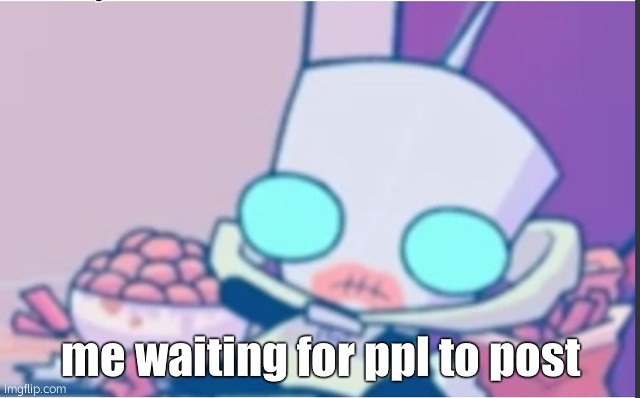 : 3 | me waiting for ppl to post | image tagged in gir | made w/ Imgflip meme maker