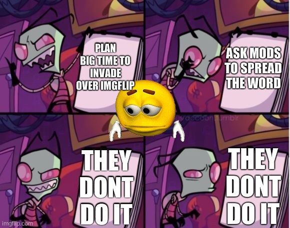 HELP PLEASEE LETS INVADE IMGFLIP | PLAN BIG TIME TO INVADE OVER IMGFLIP; ASK MODS TO SPREAD THE WORD; THEY DONT DO IT; THEY DONT DO IT | image tagged in invader zim x despicable me | made w/ Imgflip meme maker