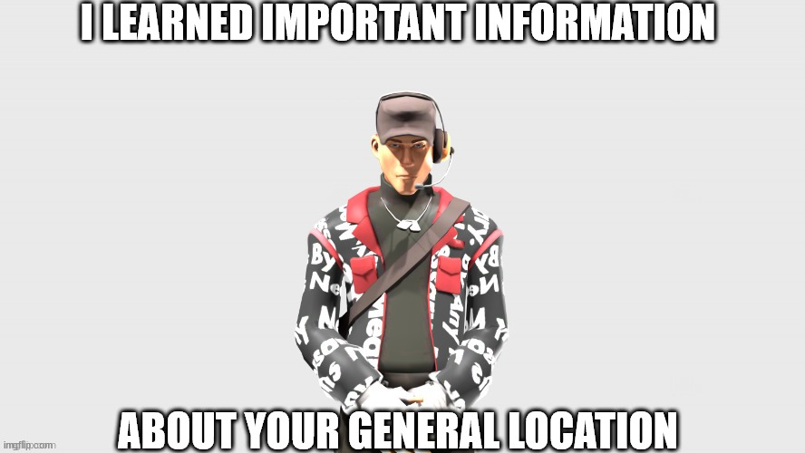 Swag TF2 scout | I LEARNED IMPORTANT INFORMATION; ABOUT YOUR GENERAL LOCATION | image tagged in swag tf2 scout | made w/ Imgflip meme maker