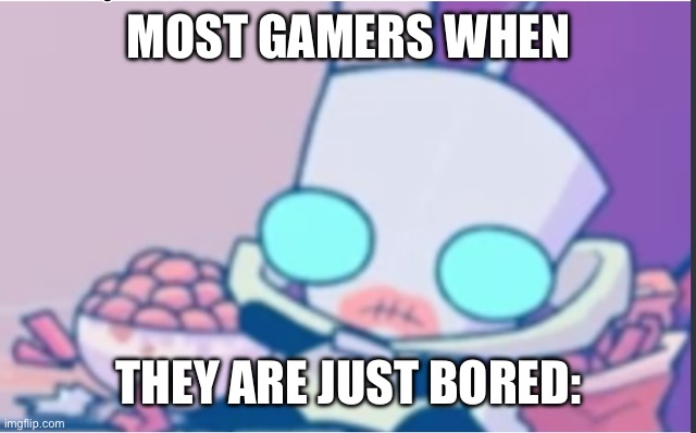 hehe. | MOST GAMERS WHEN; THEY ARE JUST BORED: | image tagged in gir,invader zim,why are you reading the tags | made w/ Imgflip meme maker