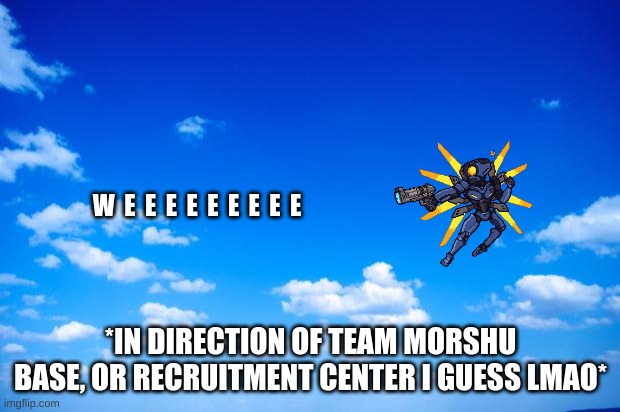 blue sky | W  E  E  E  E  E  E  E  E  E *IN DIRECTION OF TEAM MORSHU BASE, OR RECRUITMENT CENTER I GUESS LMAO* | image tagged in blue sky | made w/ Imgflip meme maker