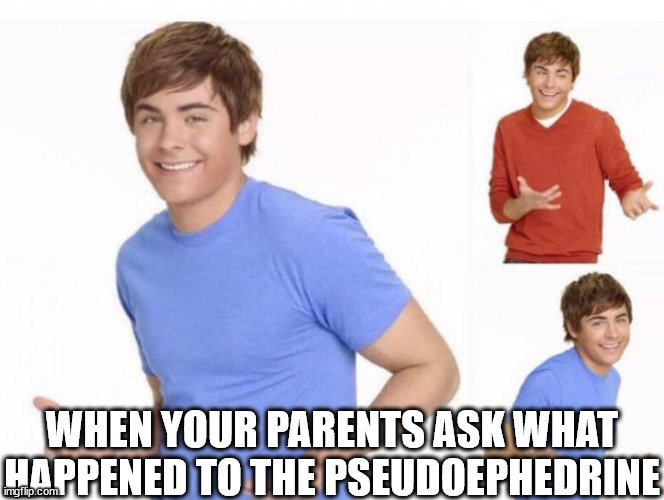 When ur parents ask where ur money went  | WHEN YOUR PARENTS ASK WHAT HAPPENED TO THE PSEUDOEPHEDRINE | image tagged in when ur parents ask where ur money went | made w/ Imgflip meme maker