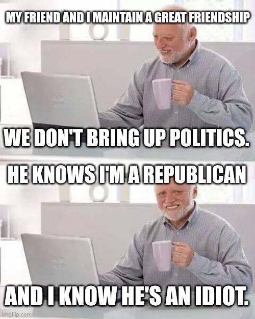 Hide the Pain Harold Meme | MY FRIEND AND I MAINTAIN A GREAT FRIENDSHIP; WE DON'T BRING UP POLITICS. HE KNOWS I'M A REPUBLICAN; AND I KNOW HE'S AN IDIOT. | image tagged in memes,hide the pain harold | made w/ Imgflip meme maker