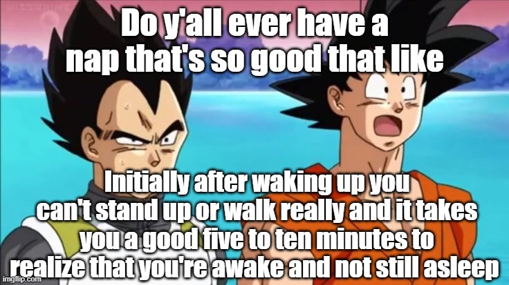 Do y'all ever have a nap that's so good that like; Initially after waking up you can't stand up or walk really and it takes you a good five to ten minutes to realize that you're awake and not still asleep | made w/ Imgflip meme maker