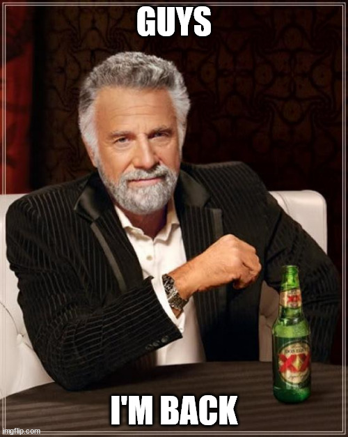 I'm back!!! | GUYS; I'M BACK | image tagged in memes,the most interesting man in the world | made w/ Imgflip meme maker