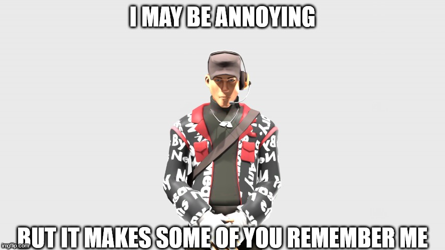 Swag TF2 scout | I MAY BE ANNOYING; BUT IT MAKES SOME OF YOU REMEMBER ME | image tagged in swag tf2 scout | made w/ Imgflip meme maker