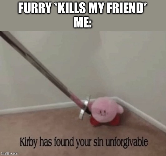 Kirb has found your sin unforgivable | FURRY *KILLS MY FRIEND*
ME: | image tagged in kirb has found your sin unforgivable | made w/ Imgflip meme maker