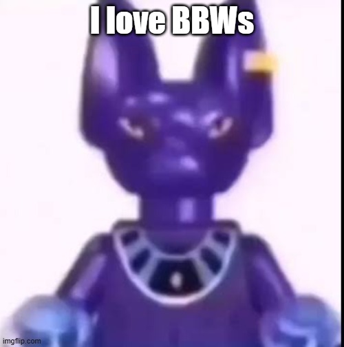 beerus | I love BBWs | image tagged in beerus | made w/ Imgflip meme maker