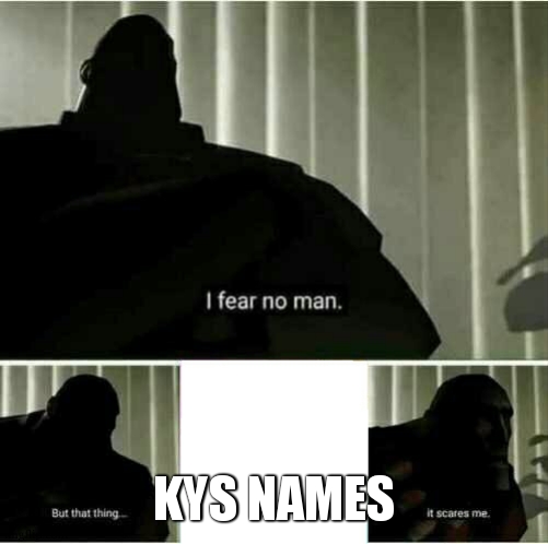 I fear no man | KYS NAMES | image tagged in i fear no man | made w/ Imgflip meme maker