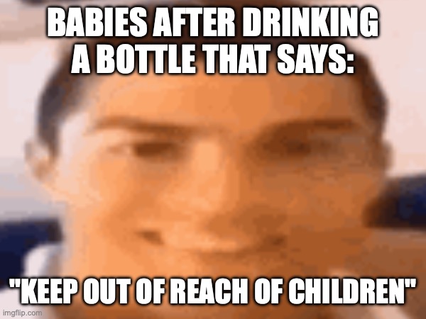 what they think babies are | BABIES AFTER DRINKING A BOTTLE THAT SAYS:; "KEEP OUT OF REACH OF CHILDREN" | image tagged in be like | made w/ Imgflip meme maker